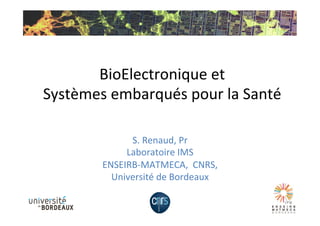 BioElectronique	
  et	
  	
  
Systèmes	
  embarqués	
  pour	
  la	
  Santé	
  
S.	
  Renaud,	
  Pr	
  	
  	
  	
  
Laboratoire	
  IMS	
  
ENSEIRB-­‐MATMECA,	
  	
  CNRS,	
  	
  
Université	
  de	
  Bordeaux	
  	
  
 