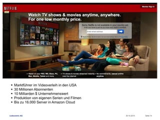  Marktführer im Videoverleih in den USA 
 30 Millionen Abonnenten 
 10 Milliarden $ Unternehmenswert 
 Produktion von eigenen Serien und Filmen 
 Bis zu 16.000 Server in Amazon Cloud 
codecentric AG 30.10.2014 Seite 14 
 