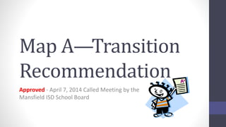 Map A—Transition
Recommendation
Approved - April 7, 2014 Called Meeting by the
Mansfield ISD School Board
 