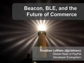 Beacon, BLE, and the
Future of Commerce

Jonathan LeBlanc (@jcleblanc)
Global Head of PayPal
Developer Evangelism

 