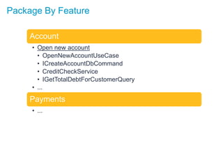 Package By Feature
Account
• Open new account
• OpenNewAccountUseCase
• ICreateAccountDbCommand
• CreditCheckService
• IGetTotalDebtForCustomerQuery
• ...
Payments
• ...
 