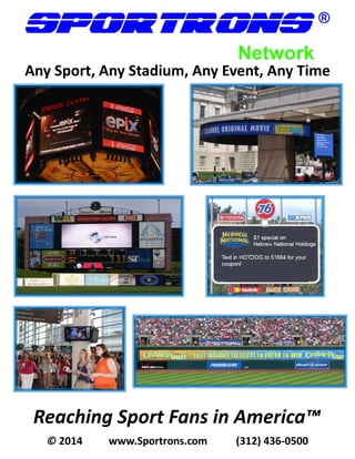  

Any Sport, Any Stadium, Any Event, Any Time

Reaching Sport Fans in America™
© 2014

www.Sportrons.com

(312) 436‐0500

 