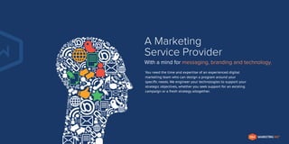 A Marketing
Service Provider
With a mind for messaging, branding and technology.
You need the time and expertise of an experienced digital
marketing team who can design a program around your
speciﬁc needs. We engineer your technologies to support your
strategic objectives, whether you seek support for an existing
campaign or a fresh strategy altogether.

MARKETING WIZ

TM

 