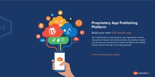 Proprietary App Publishing
Platform
Build your own iOS mobile app
The improvement an app brings to user experience is worth
thousands of dollars to many businesses. Our platform allows
you to push your branding and content straight to the mobile
market without the high cost of development.

www.marketingwiz.co/app
IT

MARKETING WIZ

TM

 