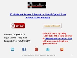 2014 Market Research Report on Global Optical Fiber
Fusion Splicer Industry
Order this report by calling
+1 888 391 5441 or Send an email
to sales@reportsandreports.com
with your contact details and
questions if any.
1© ReportsnReports.com / Contact sales@reportsandreports.com
Published: August 2014
Single User PDF: US$ 3600
Corporate User PDF: US$ 7000
 