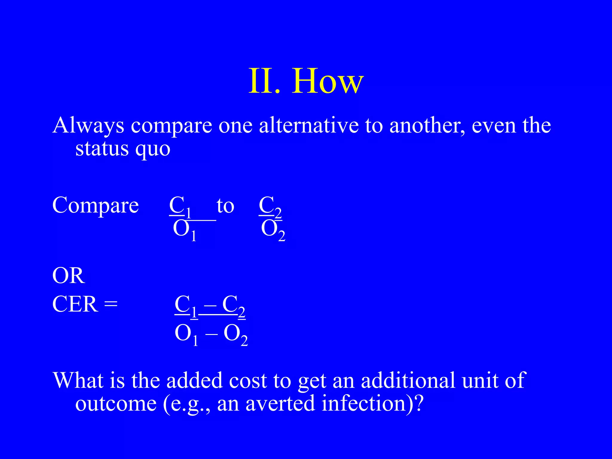 II. How
Always compare one alternative to another, even the
status quo
Compare C1 to C2
O1 O2
OR
CER = C1 – C2
O1 – O2
What is the added cost to get an additional unit of
outcome (e.g., an averted infection)?
 