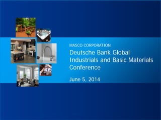 Deutsche Bank Global
Industrials and Basic Materials
Conference
June 5, 2014
MASCO CORPORATION
 