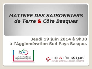 Jeudi 19 juin 2014 à 9h30
à l’Agglomération Sud Pays Basque.
MATINEE DES SAISONNIERS
de Terre & Côte Basques
1
 