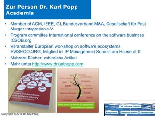 Zur Person Dr. Karl Popp
Academia
• Member of ACM, IEEE, GI, Bundesverband M&A, Gesellschaft für Post
Merger Integration e.V.
• Program committee International conference on the software business
ICSOB.org
• Veranstalter European workshop on software ecosystems
EWSECO.ORG, Mitglied im IP Management Summit am House of IT
• Mehrere Bücher, zahlreiche Artikel
• Mehr unter http://www.drkarlpopp.com

Copyright © 2014 Dr. Karl Popp

 