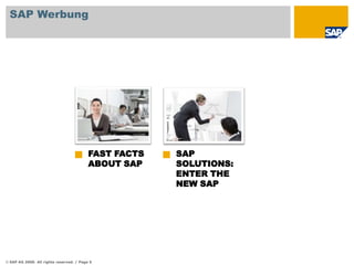 SAP Werbung

FAST FACTS
ABOUT SAP

© SAP AG 2009. All rights reserved. / Page 5

SAP
SOLUTIONS:
ENTER THE
NEW SAP

 