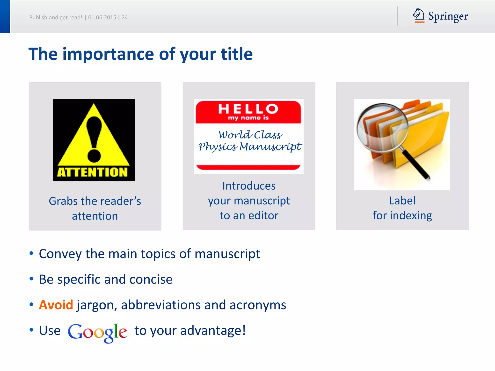 Publish and get read! | 01.06.2015 | 24
Introduces
your manuscript
to an editor
Label
for indexing
World Class
Physics Manuscript
Grabs the reader’s
attention
The importance of your title
• Convey the main topics of manuscript
• Be specific and concise
• Avoid jargon, abbreviations and acronyms
• Use to your advantage!
 