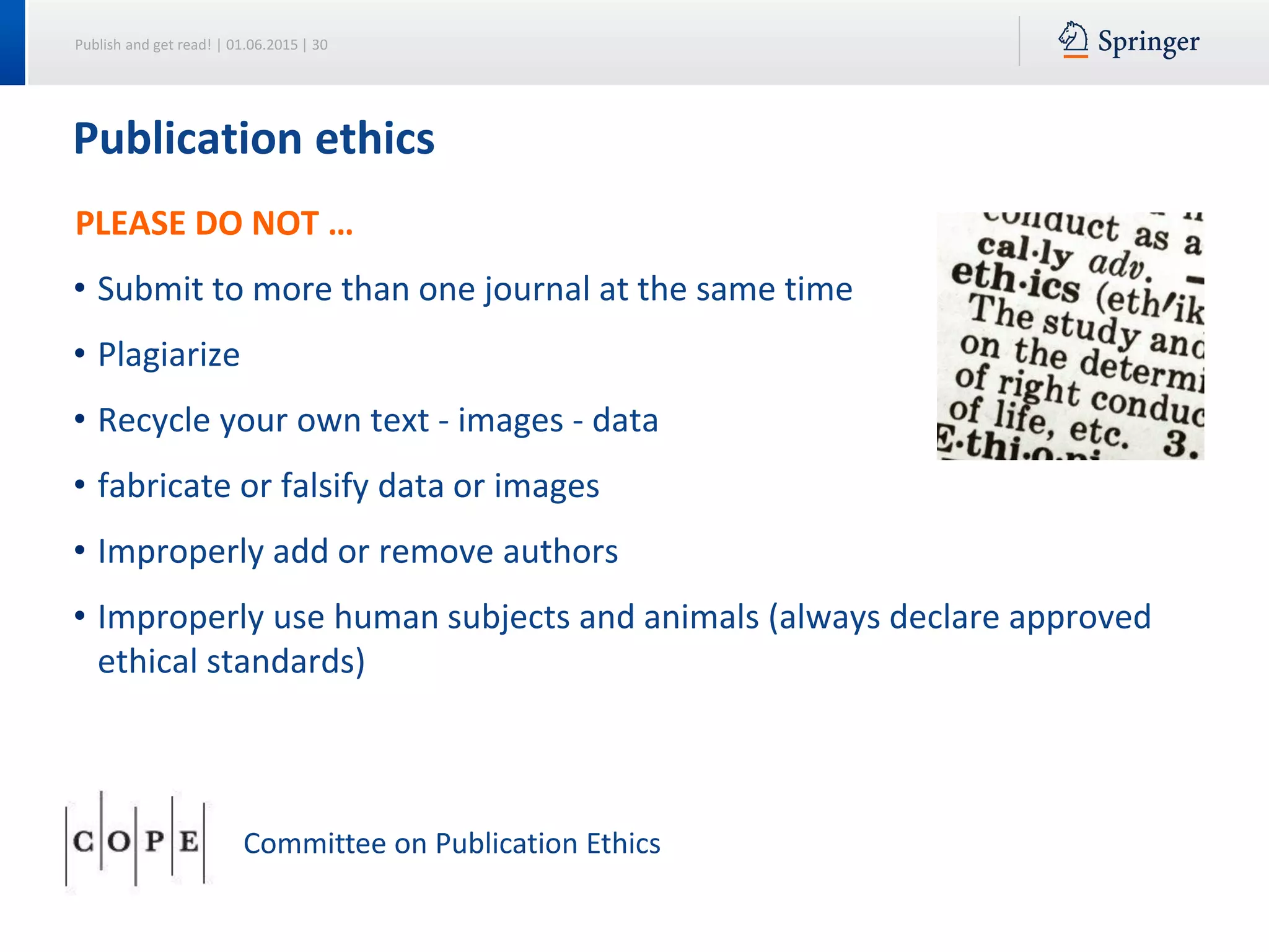 Publish and get read! | 01.06.2015 | 30
PLEASE DO NOT …
• Submit to more than one journal at the same time
• Plagiarize
• Recycle your own text - images - data
• fabricate or falsify data or images
• Improperly add or remove authors
• Improperly use human subjects and animals (always declare approved
ethical standards)
Publication ethics
Committee on Publication Ethics
 