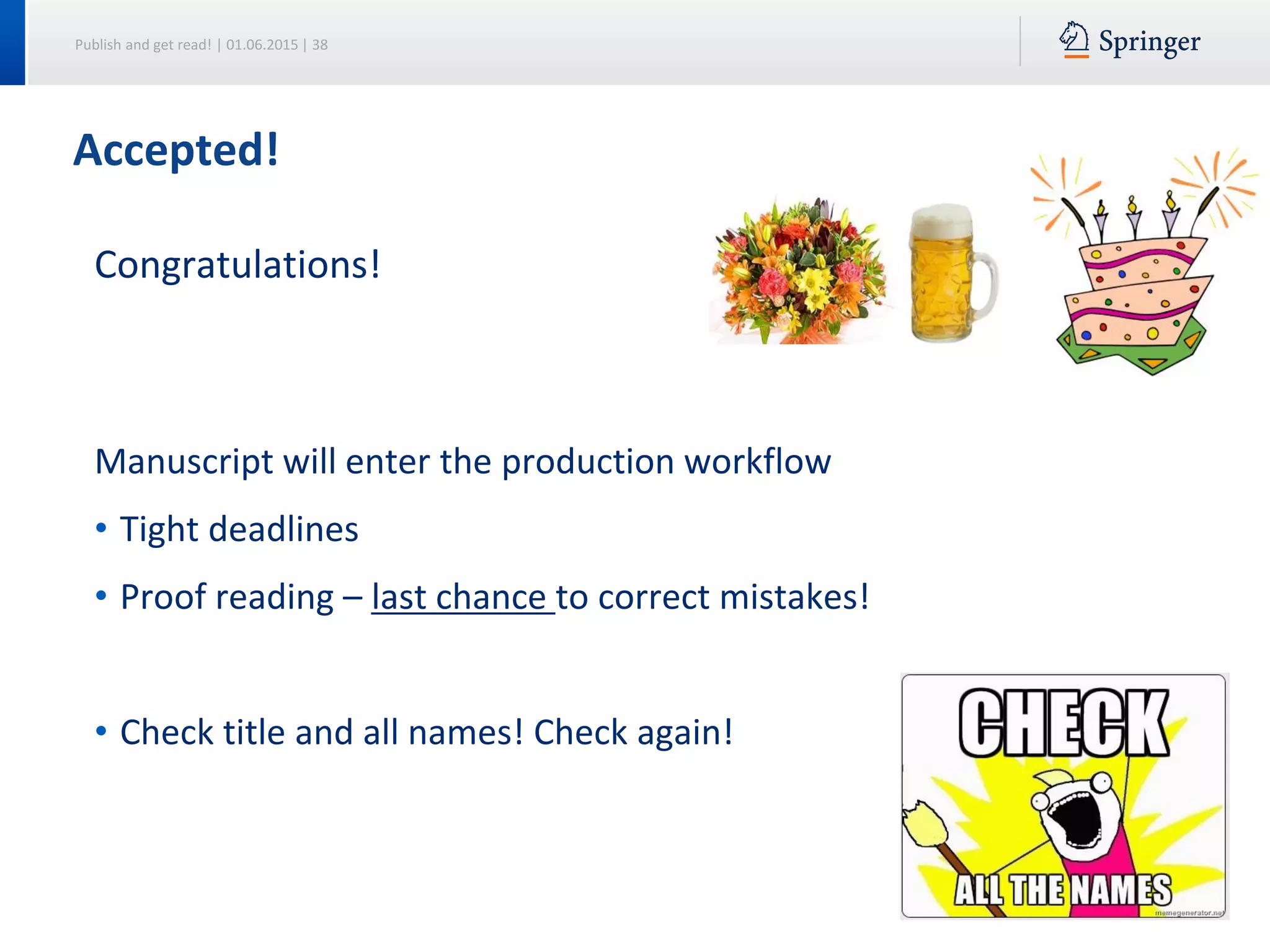 Publish and get read! | 01.06.2015 | 38
Accepted!
Congratulations!
Manuscript will enter the production workflow
• Tight deadlines
• Proof reading – last chance to correct mistakes!
• Check title and all names! Check again!
 