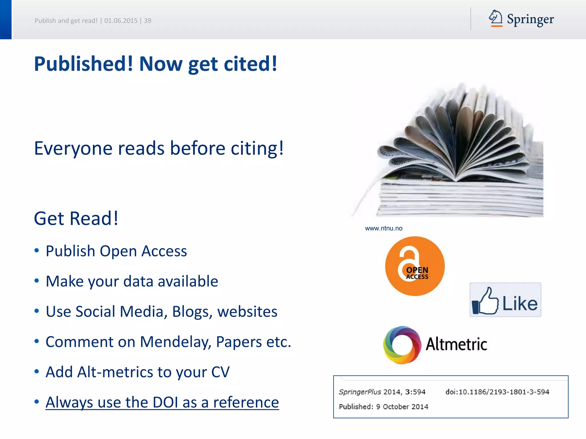 Publish and get read! | 01.06.2015 | 39
Everyone reads before citing!
Get Read!
• Publish Open Access
• Make your data available
• Use Social Media, Blogs, websites
• Comment on Mendelay, Papers etc.
• Add Alt-metrics to your CV
• Always use the DOI as a reference
Published! Now get cited!
www.ntnu.no
 