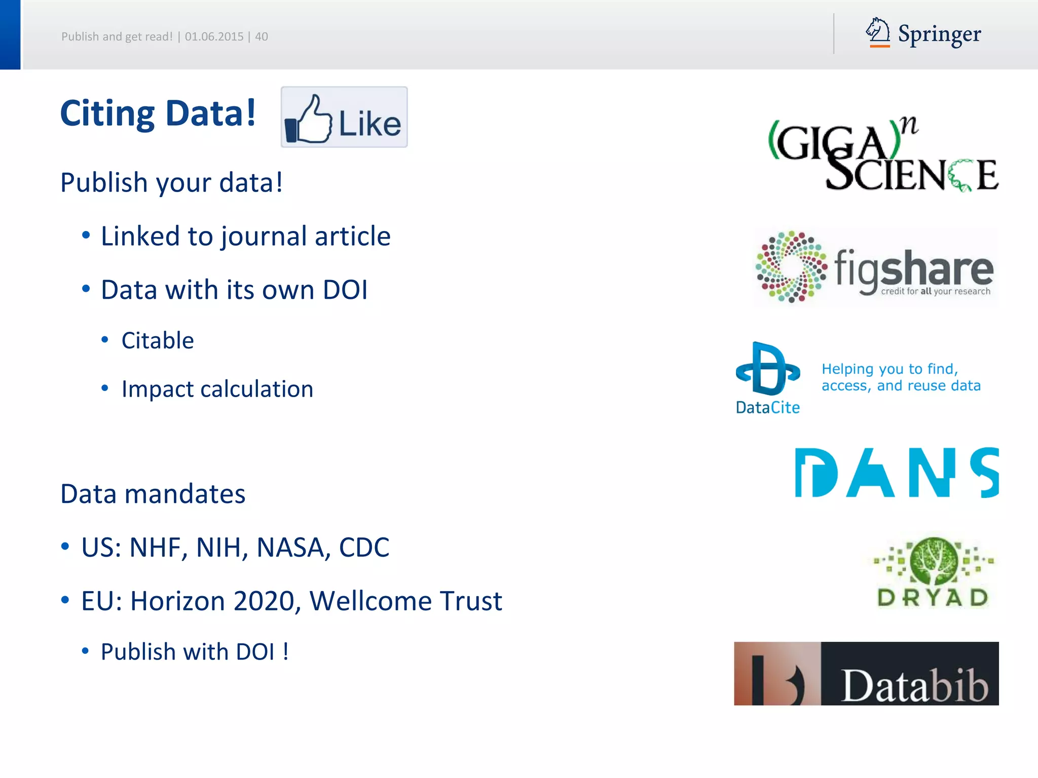 Publish and get read! | 01.06.2015 | 40
Publish your data!
• Linked to journal article
• Data with its own DOI
• Citable
• Impact calculation
Data mandates
• US: NHF, NIH, NASA, CDC
• EU: Horizon 2020, Wellcome Trust
• Publish with DOI !
Citing Data!
 