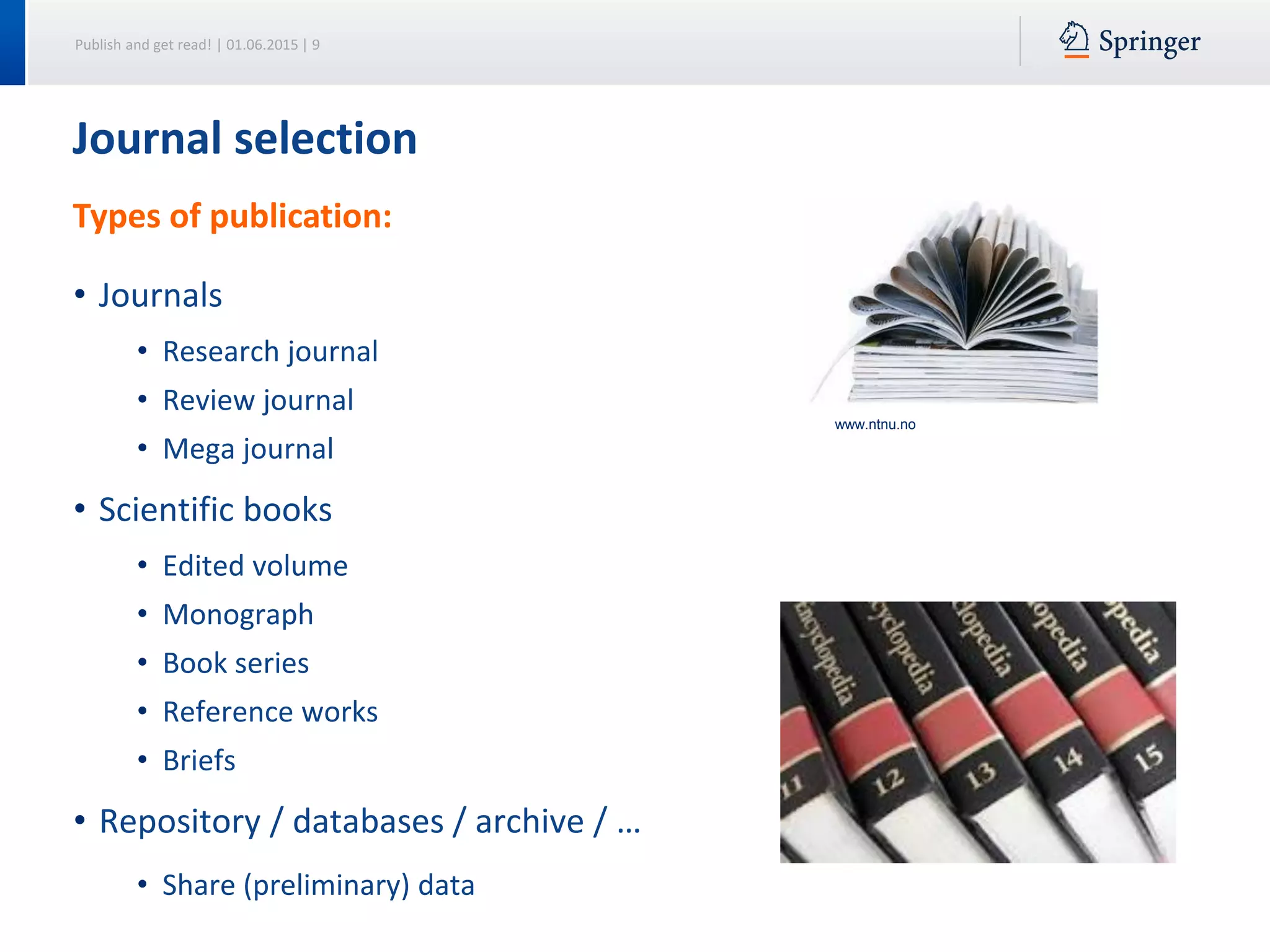 Publish and get read! | 01.06.2015 | 9
Journal selection
Types of publication:
• Journals
• Research journal
• Review journal
• Mega journal
• Scientific books
• Edited volume
• Monograph
• Book series
• Reference works
• Briefs
• Repository / databases / archive / …
• Share (preliminary) data
www.ntnu.no
 
