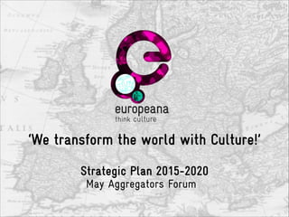 ‘We transform the world with Culture!’
!
Strategic Plan 2015-2020
!May Aggregators Forum
 