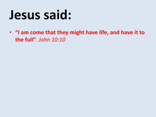 Jesus said:
• “I am come that they might have life, and have it to
the full”. John 10:10
 