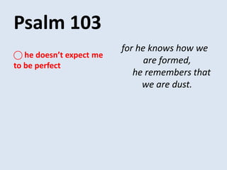 Psalm 103
for he knows how we
are formed,
he remembers that
we are dust.
⃝ he doesn’t expect me
to be perfect
 