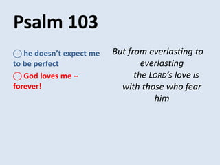 Psalm 103
But from everlasting to
everlasting
the LORD’s love is
with those who fear
him
⃝ he doesn’t expect me
to be perfect
⃝ God loves me –
forever!
 