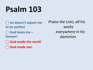 Psalm 103
Praise the LORD, all his
works
everywhere in his
dominion.
⃝ he doesn’t expect me
to be perfect
⃝ God loves me –
forever!
⃝ God made the world
⃝ God made me!
 