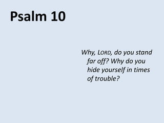 Psalm 10
Why, LORD, do you stand
far off? Why do you
hide yourself in times
of trouble?
 