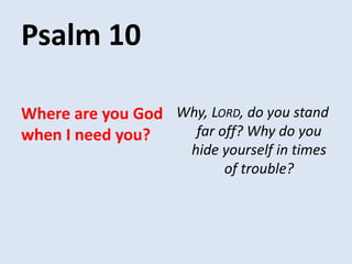 Psalm 10
Why, LORD, do you stand
far off? Why do you
hide yourself in times
of trouble?
Where are you God
when I need you?
 