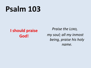 Psalm 103
Praise the LORD,
my soul; all my inmost
being, praise his holy
name.
I should praise
God!
 