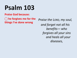 Psalm 103
Praise the LORD, my soul,
and forget not all his
benefits— who
forgives all your sins
and heals all your
diseases,
Praise God because:
⃝ he forgives me for the
things I’ve done wrong
 