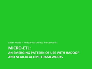 MICRO-­‐ETL:	
  
AN	
  EMERGING	
  PATTERN	
  OF	
  USE	
  WITH	
  HADOOP	
  
AND	
  NEAR-­‐REALTIME	
  FRAMEWORKS	
  
Adam	
  Muise	
  –	
  Principle	
  Architect,	
  Hortonworks	
  
 