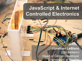 JavaScript & Internet
Controlled Electronics
Jonathan LeBlanc
(@jcleblanc)
Head of Global Developer
Evangelism at PayPal
 
