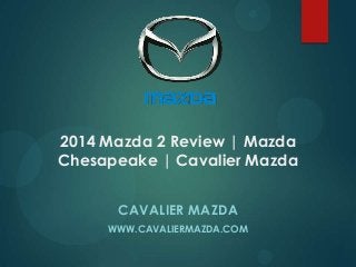 2014 Mazda 2 Review | Mazda
Chesapeake | Cavalier Mazda
CAVALIER MAZDA
WWW.CAVALIERMAZDA.COM

 