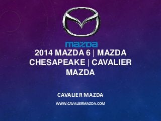 2014 MAZDA 6 | MAZDA
CHESAPEAKE | CAVALIER
MAZDA
CAVALIER MAZDA
WWW.CAVALIERMAZDA.COM

 