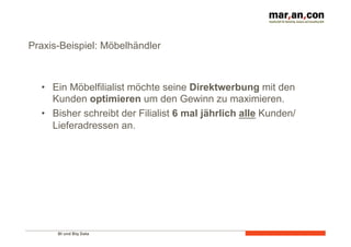 BI und Big Data 	
  
Praxis-Beispiel: Möbelhändler
•  Ein Möbelfilialist möchte seine Direktwerbung mit den
Kunden optimieren um den Gewinn zu maximieren.
•  Bisher schreibt der Filialist 6 mal jährlich alle Kunden/
Lieferadressen an.
 