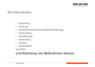 BI und Big Data 	
  
BIG Data Definition
•  Sammlung
•  Sichtung
•  Aufbereitung (Normierung/Standardisierung),
•  Verknüpfung
•  Qualifizierung
•  Gewichtung
•  Analyse
•  Interpretation
von Daten
38	
  
und Ableitung von Maßnahmen daraus.
 