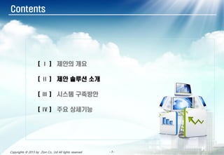 - 5 -- 5 -- 5 -- 5 -- 5 -- 5 -- 5 -- 5 -Copyrights © 2013 by Zion Co., Ltd All lights reserved
Contents
[ Ⅰ ] 제안의 개요
[ Ⅱ ] 제안 솔루션 소개
[ Ⅲ ] 시스템 구축방안
[ Ⅳ ] 주요 상세기능
 