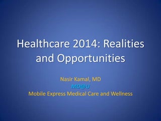 Healthcare 2014: Realities
and Opportunities
Nasir Kamal, MD
MD@U
Mobile Express Medical Care and Wellness
 
