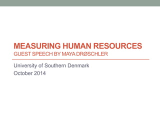 MEASURING HUMAN RESOURCES 
GUEST SPEECH BY MAYA DRØSCHLER 
University of Southern Denmark 
October 2014 
 