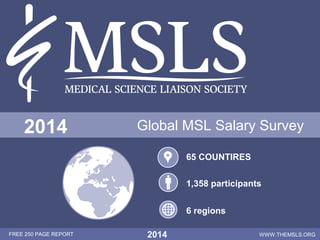 1
FREE 250 PAGE REPORT 2014 WWW.THEMSLS.ORG
Global MSL Salary Survey2014
65 COUNTIRES
1,358 participants
6 regions
 