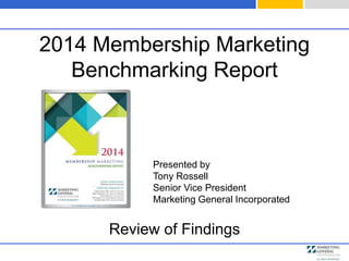 2014 Membership Marketing 
Benchmarking Report 
Presented by 
Tony Rossell 
Senior Vice President 
Marketing General Incorporated 
Review of Findings 
 