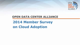 OPEN DATA CENTER ALLIANCE
2014 Member Survey
on Cloud Adoption
 