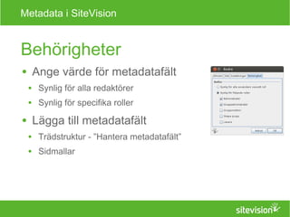 Metadata i SiteVision 
Behörigheter 
● Ange värde för metadatafält 
● Synlig för alla redaktörer 
● Synlig för specifika roller 
● Lägga till metadatafält 
● Trädstruktur - ”Hantera metadatafält” 
● Sidmallar 
 