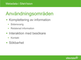 Metadata i SiteVision 
Användningsområden 
● Komplettering av information 
● Sidansvarig 
● Relaterad information 
● Interaktion med besökare 
● Kontakt 
● Sökbarhet 
 