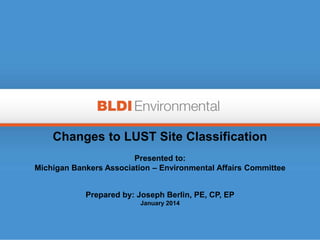 Changes to LUST Site Classification
Presented to:
Michigan Bankers Association – Environmental Affairs Committee
Prepared by: Joseph Berlin, PE, CP, EP
January 2014

 