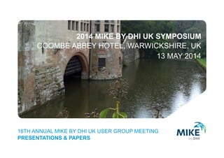 2014 MIKE BY DHI UK SYMPOSIUM
COOMBE ABBEY HOTEL, WARWICKSHIRE, UK
13 MAY 2014
16TH ANNUAL MIKE BY DHI UK USER GROUP MEETING
PRESENTATIONS & PAPERS
 