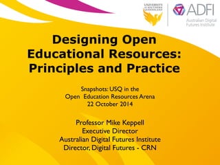 ! 
Designing Open 
Educational Resources: 
Principles and Practice 
! 
Snapshots: USQ in the 
Open Education Resources Arena 
22 October 2014 
Professor Mike Keppell 
Executive Director 
Australian Digital Futures Institute 
Director, Digital Futures - CRN 
 