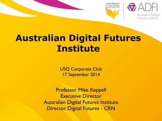 ! 
Australian Digital Futures 
Institute 
! 
USQ Corporate Club 
17 September 2014 
Professor Mike Keppell 
Executive Director 
Australian Digital Futures Institute 
Director, Digital Futures - CRN 
 