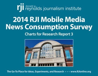 donald w. reynolds rji journalism institute 
2014 RJI Mobile Media 
News Consumption Survey 
Charts for Research Report 3 
The Go-To Place for Ideas, Experiments, and Research • • • w ww.RJIonline.org 
 