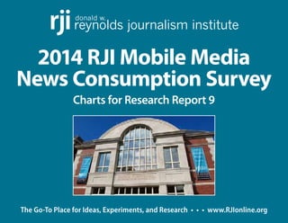 donald w. reynolds rji journalism institute 
2014 RJI Mobile Media 
News Consumption Survey 
Charts for Research Report 9 
The Go-To Place for Ideas, Experiments, and Research • • • w ww.RJIonline.org 
 