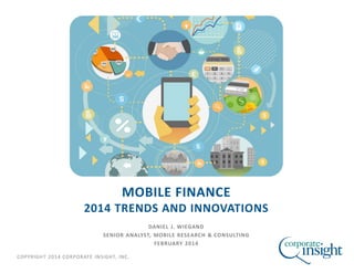MOBILE FINANCE

2014 TRENDS AND INNOVATIONS
DANIEL J. WIEGAND
SENIOR ANALYST, MOBILE RESEARCH & CONSULTING
FEBRUARY 2014
COPYRIGHT 2014 CORPORATE INSIGHT, INC.

 